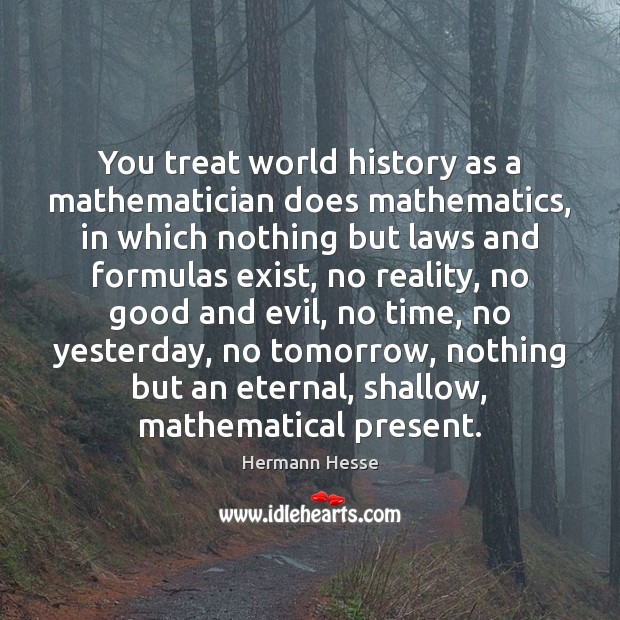 You treat world history as a mathematician does mathematics, in which nothing Hermann Hesse Picture Quote