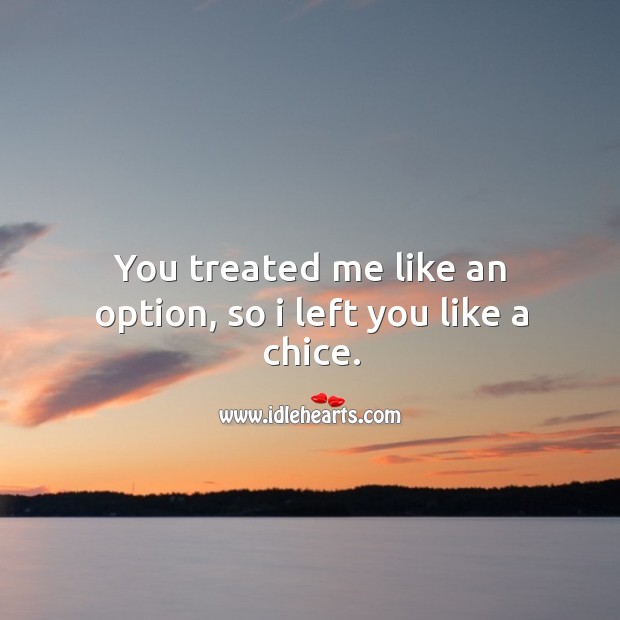 You treated me like an option, so I left you like a chice. Image