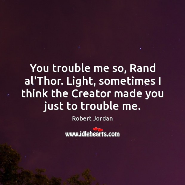 You trouble me so, Rand al’Thor. Light, sometimes I think the Creator Robert Jordan Picture Quote