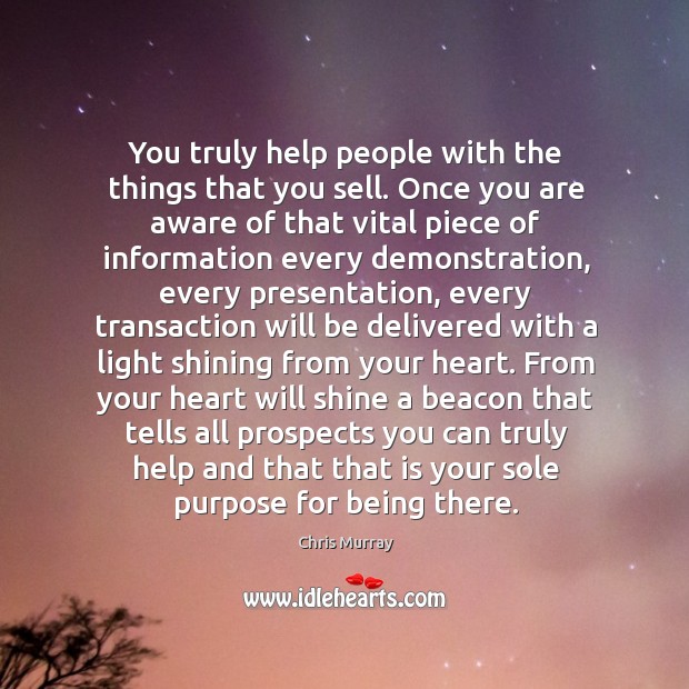 You truly help people with the things that you sell. Once you Chris Murray Picture Quote