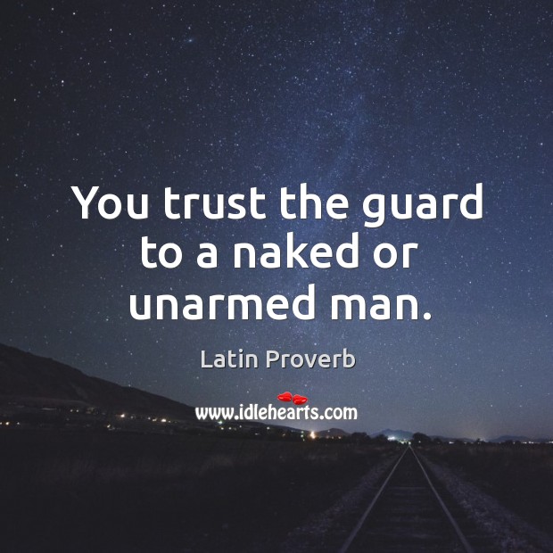 You trust the guard to a naked or unarmed man. Image