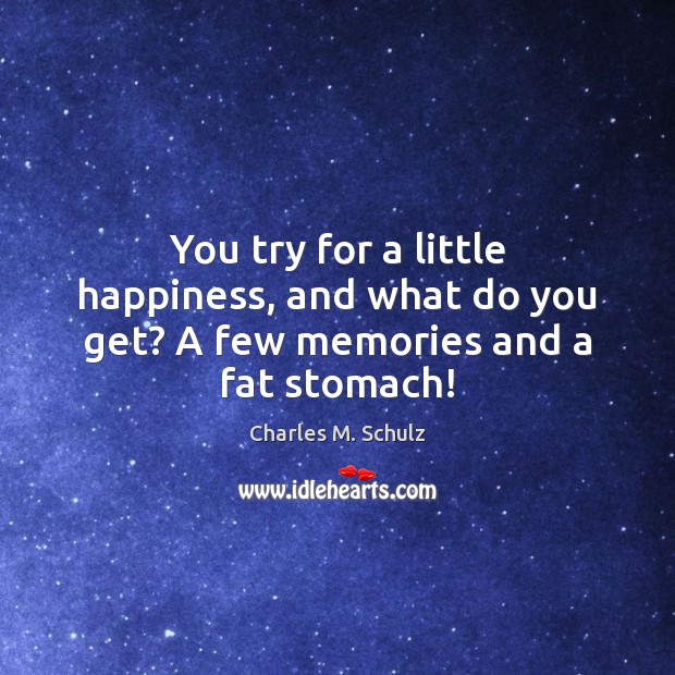 You try for a little happiness, and what do you get? A few memories and a fat stomach! Charles M. Schulz Picture Quote