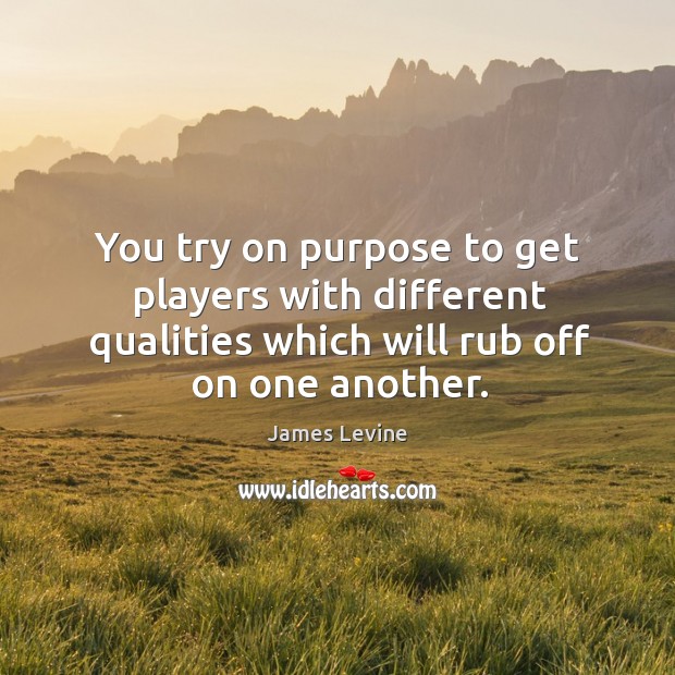 You try on purpose to get players with different qualities which will rub off on one another. James Levine Picture Quote