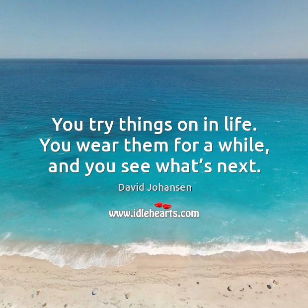 You try things on in life. You wear them for a while, and you see what’s next. Image