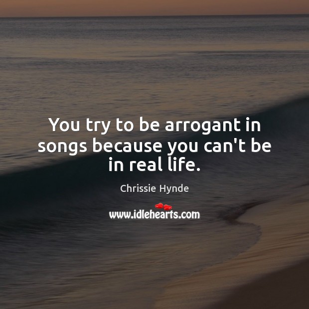 You try to be arrogant in songs because you can’t be in real life. Real Life Quotes Image