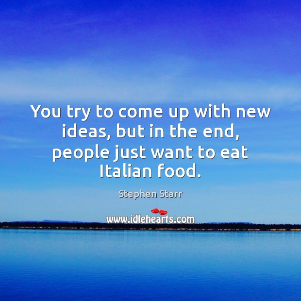You try to come up with new ideas, but in the end, people just want to eat Italian food. Image