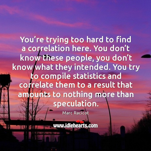 You try to compile statistics and correlate them to a result that amounts to nothing more than speculation. Marc Racicot Picture Quote