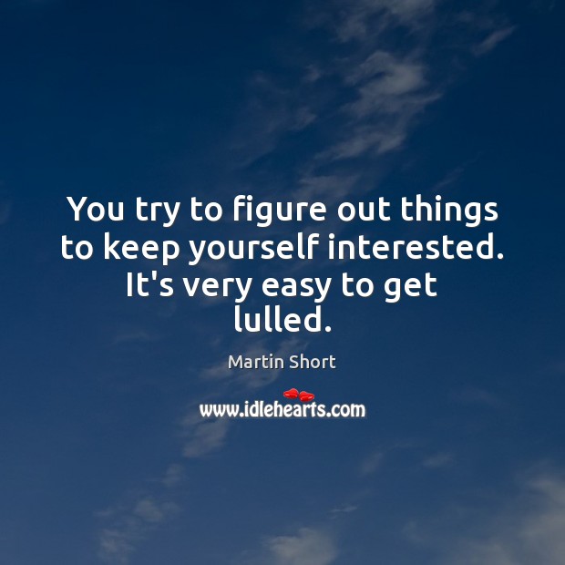 You try to figure out things to keep yourself interested. It’s very easy to get lulled. Martin Short Picture Quote