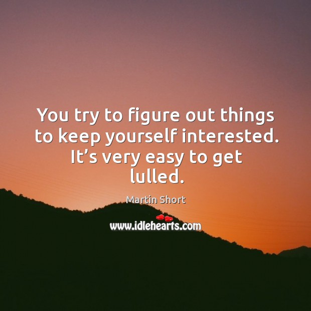 You try to figure out things to keep yourself interested. It’s very easy to get lulled. Martin Short Picture Quote