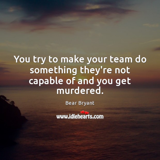 You try to make your team do something they’re not capable of and you get murdered. Image
