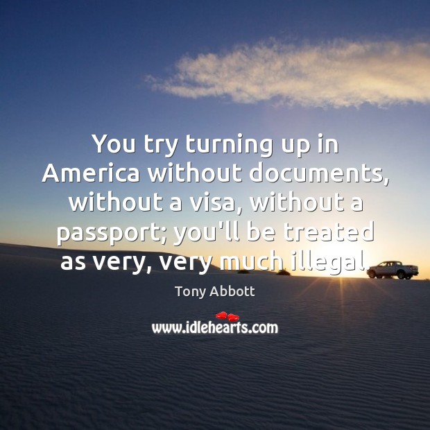 You try turning up in America without documents, without a visa, without Tony Abbott Picture Quote