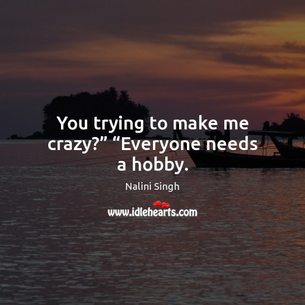 You trying to make me crazy?” “Everyone needs a hobby. Nalini Singh Picture Quote