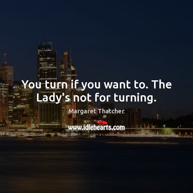 You turn if you want to. The Lady’s not for turning. Margaret Thatcher Picture Quote