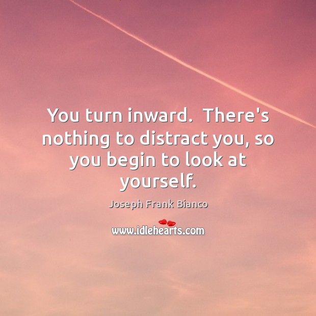 You turn inward.  There’s nothing to distract you, so you begin to look at yourself. Joseph Frank Bianco Picture Quote