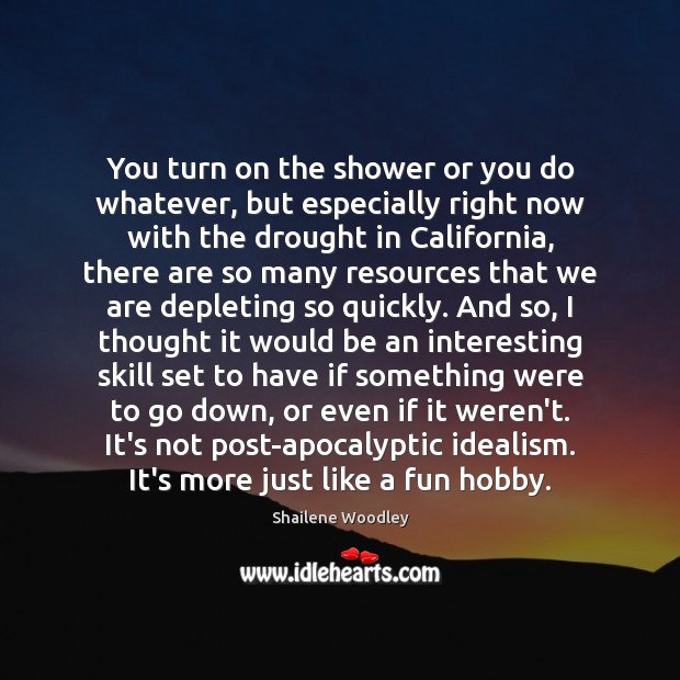 You turn on the shower or you do whatever, but especially right Shailene Woodley Picture Quote