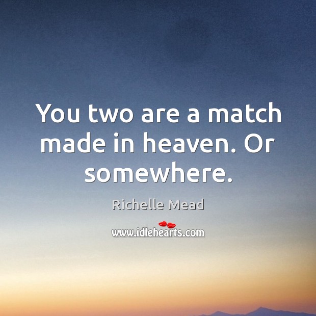 You two are a match made in heaven. Or somewhere. Image