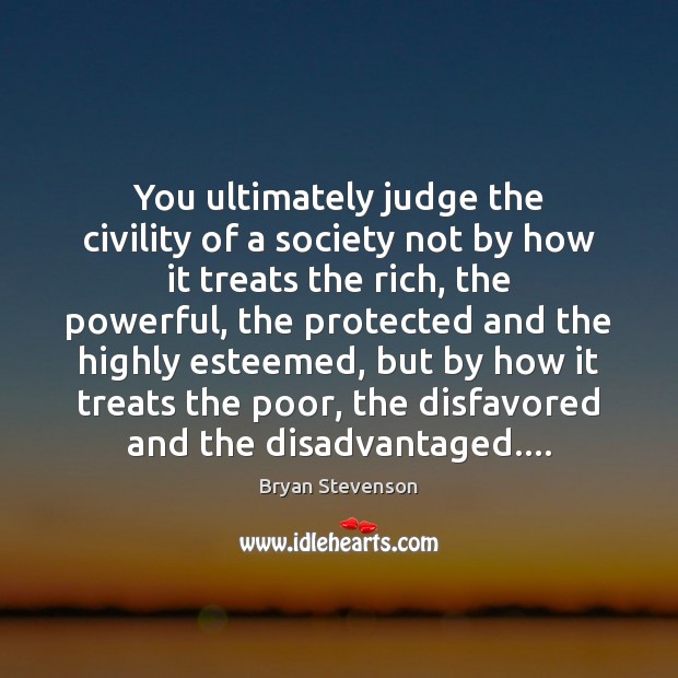 You ultimately judge the civility of a society not by how it Bryan Stevenson Picture Quote
