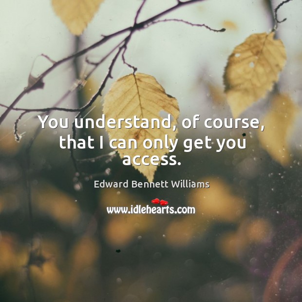 You understand, of course, that I can only get you access. Edward Bennett Williams Picture Quote