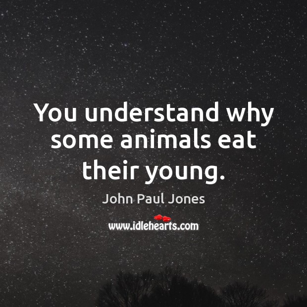 You understand why some animals eat their young. John Paul Jones Picture Quote
