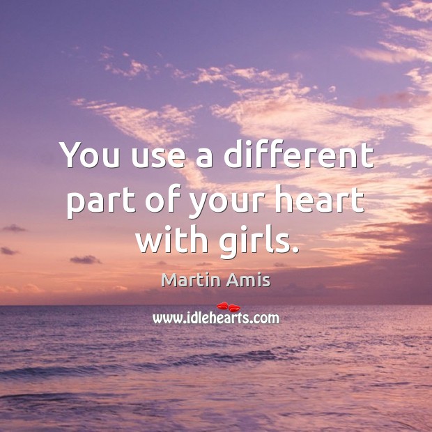 You use a different part of your heart with girls. Martin Amis Picture Quote