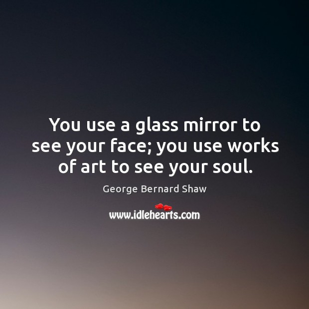 You use a glass mirror to see your face; you use works of art to see your soul. Image