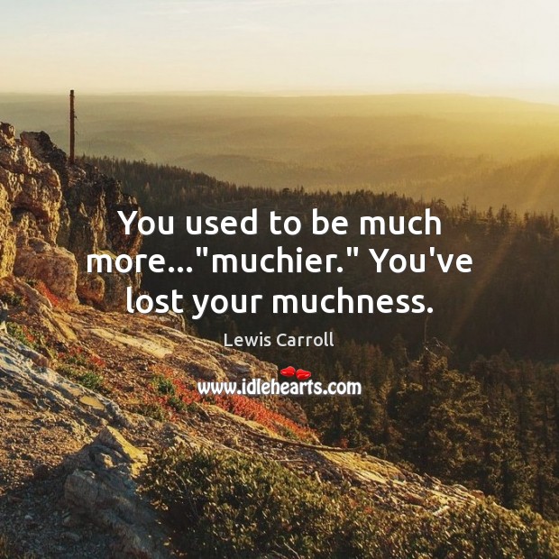 You used to be much more…”muchier.” You’ve lost your muchness. Lewis Carroll Picture Quote