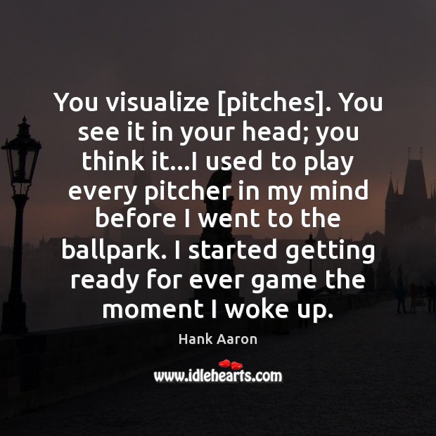 You visualize [pitches]. You see it in your head; you think it… Hank Aaron Picture Quote