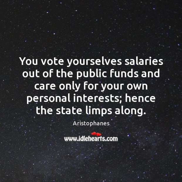 You vote yourselves salaries out of the public funds and care only Aristophanes Picture Quote