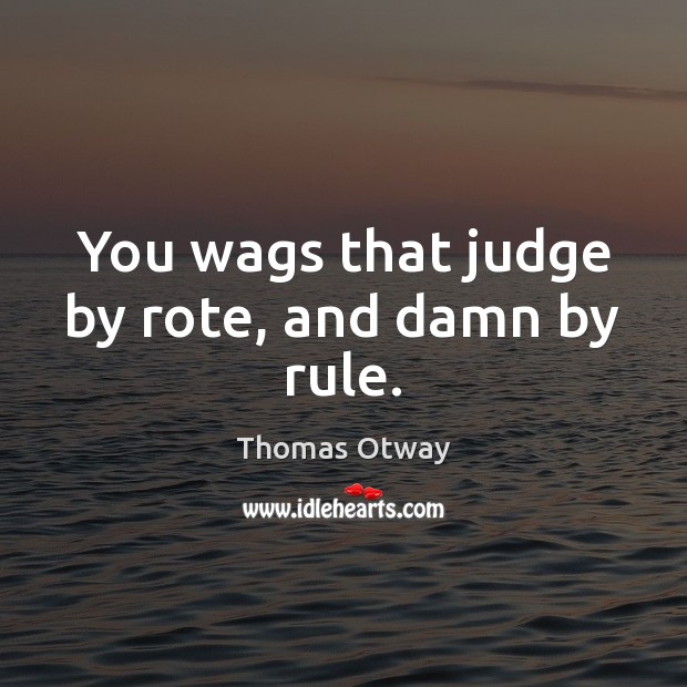 You wags that judge by rote, and damn by rule. Thomas Otway Picture Quote