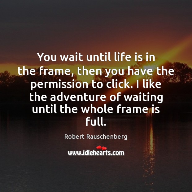 You wait until life is in the frame, then you have the Image