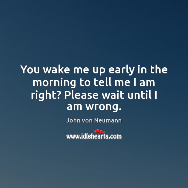 You wake me up early in the morning to tell me I am right? Please wait until I am wrong. John von Neumann Picture Quote