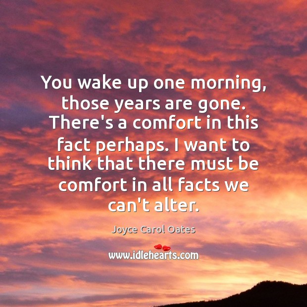 You wake up one morning, those years are gone. There’s a comfort Joyce Carol Oates Picture Quote