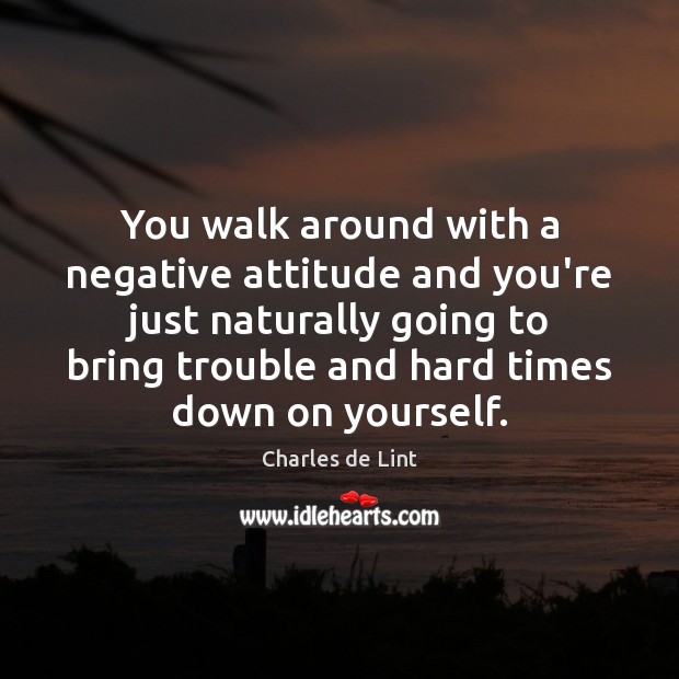 You walk around with a negative attitude and you’re just naturally going Image