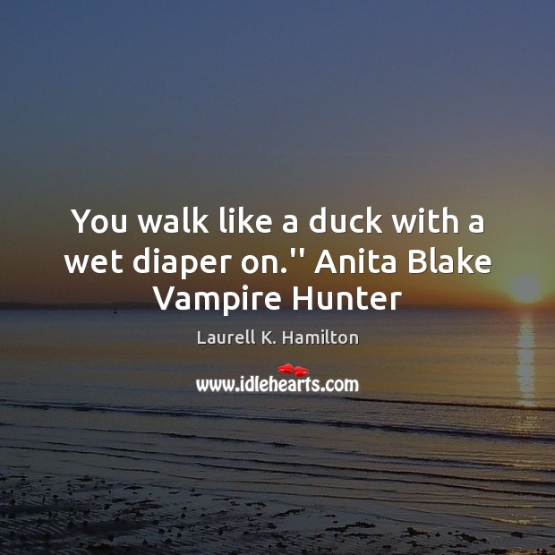 You walk like a duck with a wet diaper on.” Anita Blake Vampire Hunter Laurell K. Hamilton Picture Quote