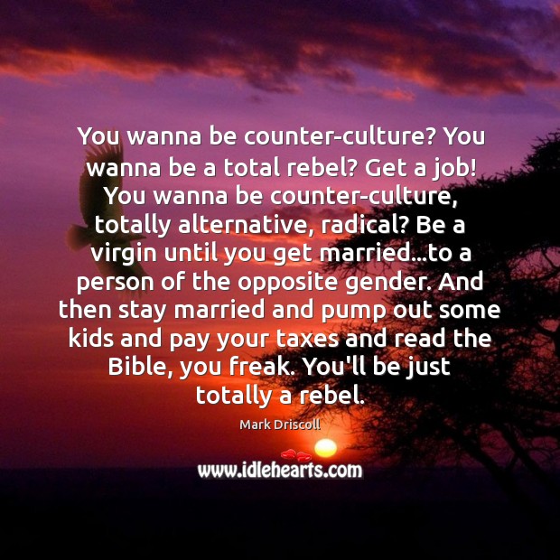 You wanna be counter-culture? You wanna be a total rebel? Get a Mark Driscoll Picture Quote