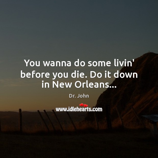 You wanna do some livin’ before you die. Do it down in New Orleans… Dr. John Picture Quote