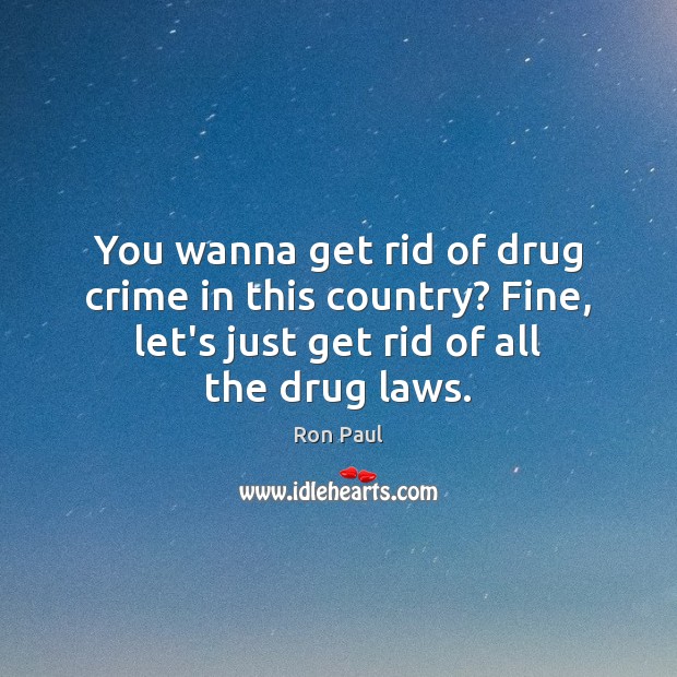 You wanna get rid of drug crime in this country? Fine, let’s Ron Paul Picture Quote