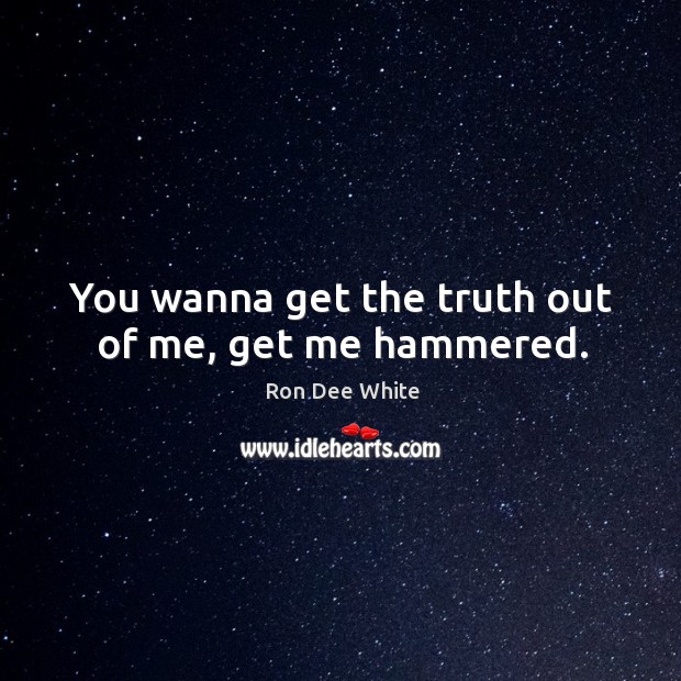 You wanna get the truth out of me, get me hammered. Ron Dee White Picture Quote