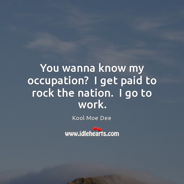 You wanna know my occupation?  I get paid to rock the nation.  I go to work. Image