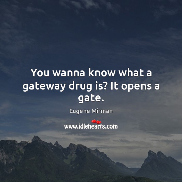 You wanna know what a gateway drug is? It opens a gate. Image