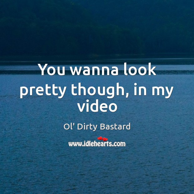 You wanna look pretty though, in my video Ol’ Dirty Bastard Picture Quote