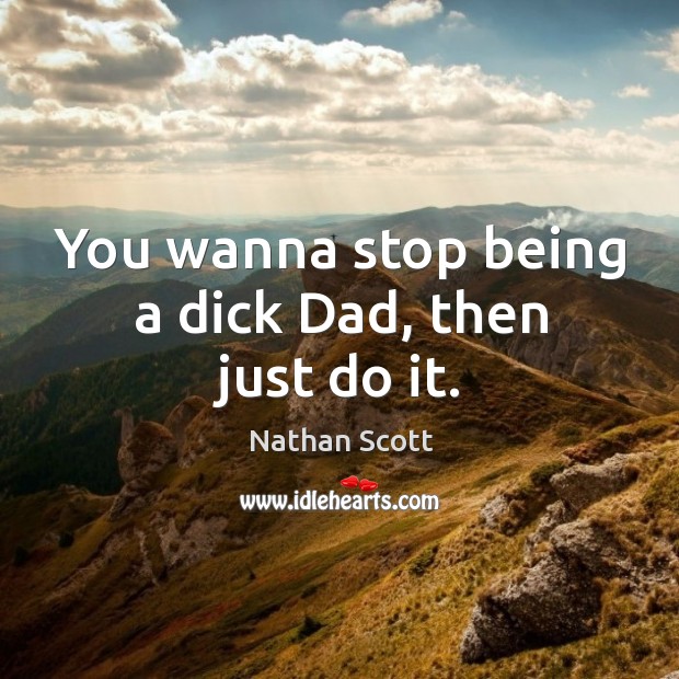 You wanna stop being a dick dad, then just do it. Image