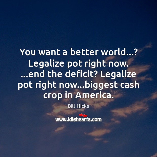 You want a better world…? Legalize pot right now. …end the deficit? Bill Hicks Picture Quote