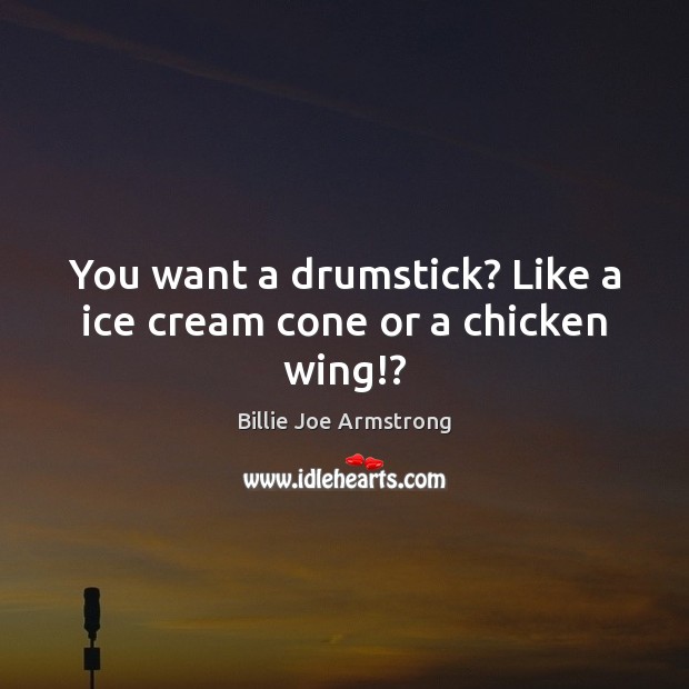 You want a drumstick? Like a ice cream cone or a chicken wing!? Billie Joe Armstrong Picture Quote