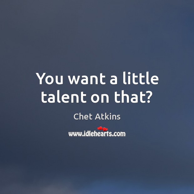 You want a little talent on that? Chet Atkins Picture Quote