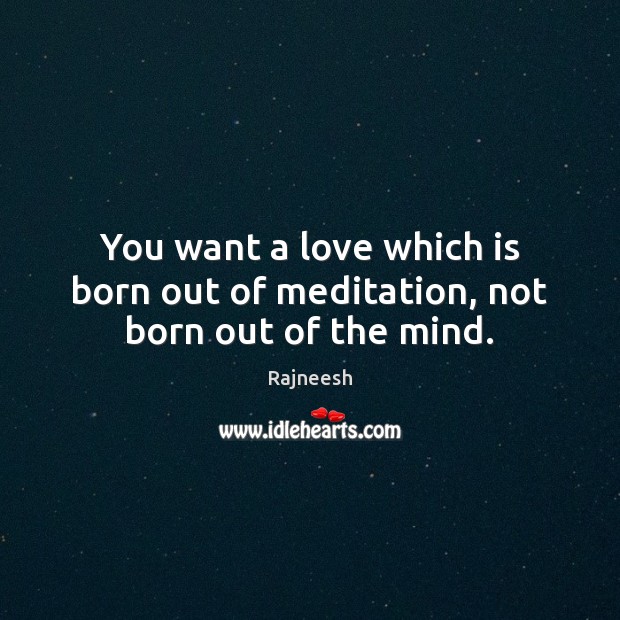You want a love which is born out of meditation, not born out of the mind. Image
