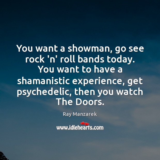 You want a showman, go see rock ‘n’ roll bands today. You Ray Manzarek Picture Quote