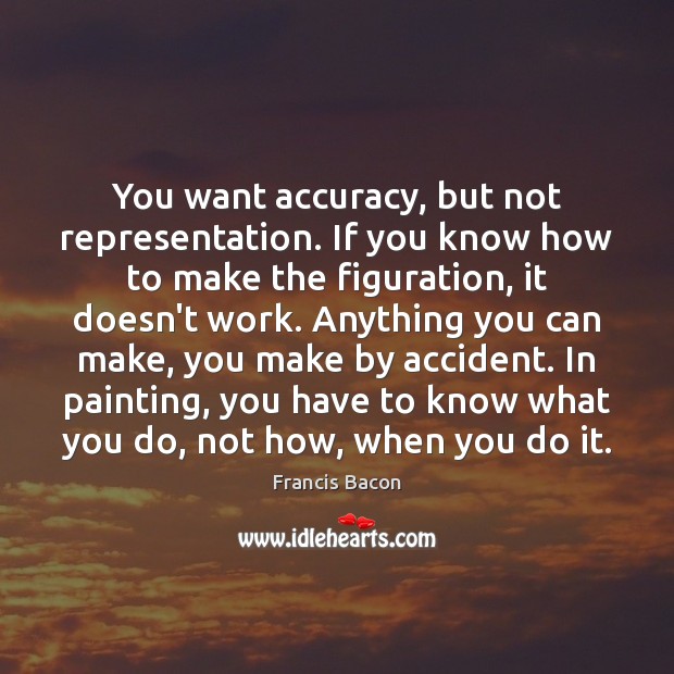 You want accuracy, but not representation. If you know how to make Francis Bacon Picture Quote