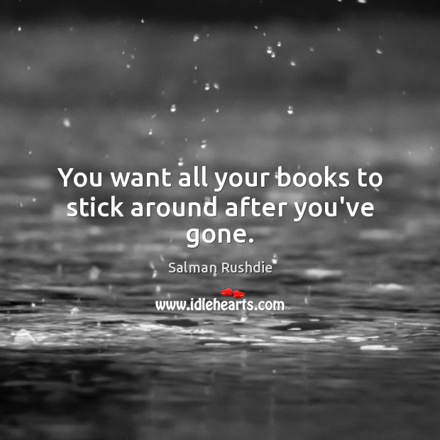 You want all your books to stick around after you’ve gone. Salman Rushdie Picture Quote