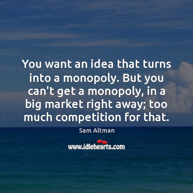 You want an idea that turns into a monopoly. But you can’t 